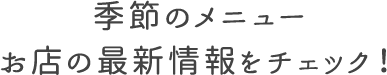 季節のメニュー・お店の最新情報をチェック！