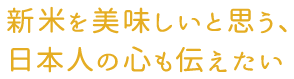 新米を美味しいと思う、日本人の心も伝えたい