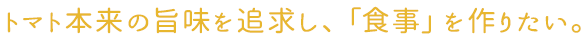 トマト本来の旨味を追求し、「食事」を作りたい。