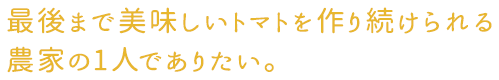 最後まで美味しいトマトを作り続けられる農家の1人でありたい。